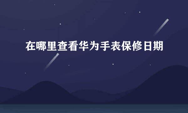 在哪里查看华为手表保修日期
