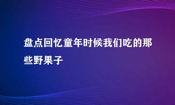 盘点回忆童年时候我们吃的那些野果子