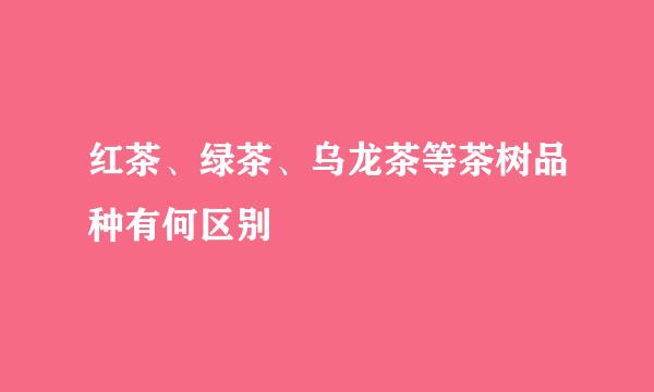 红茶、绿茶、乌龙茶等茶树品种有何区别