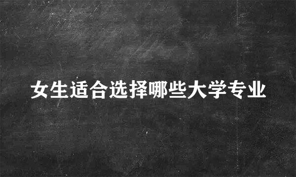 女生适合选择哪些大学专业