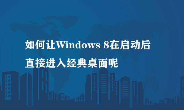 如何让Windows 8在启动后直接进入经典桌面呢