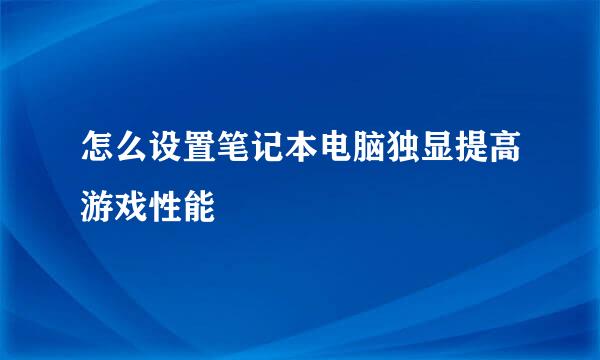 怎么设置笔记本电脑独显提高游戏性能