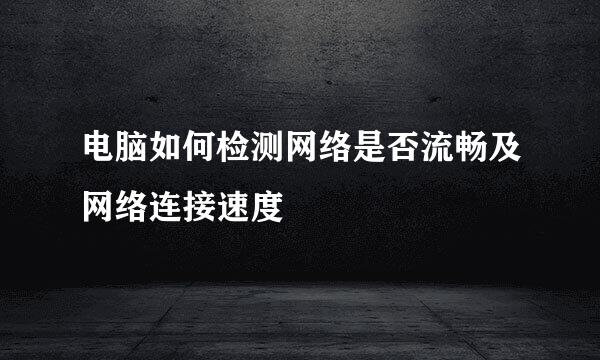 电脑如何检测网络是否流畅及网络连接速度
