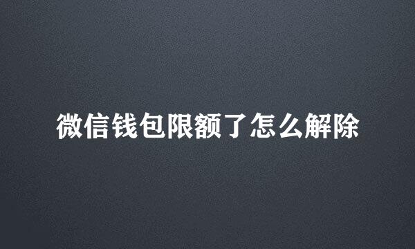 微信钱包限额了怎么解除