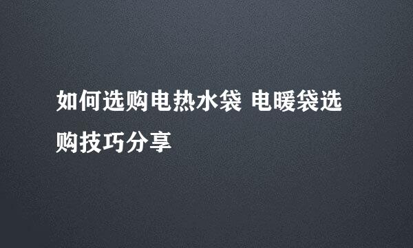 如何选购电热水袋 电暖袋选购技巧分享
