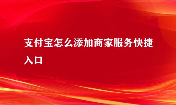 支付宝怎么添加商家服务快捷入口