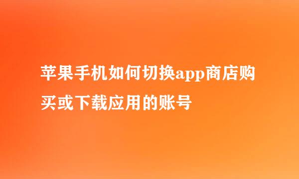 苹果手机如何切换app商店购买或下载应用的账号