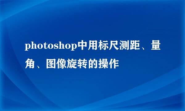 photoshop中用标尺测距、量角、图像旋转的操作