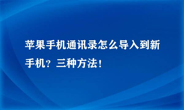 苹果手机通讯录怎么导入到新手机？三种方法！