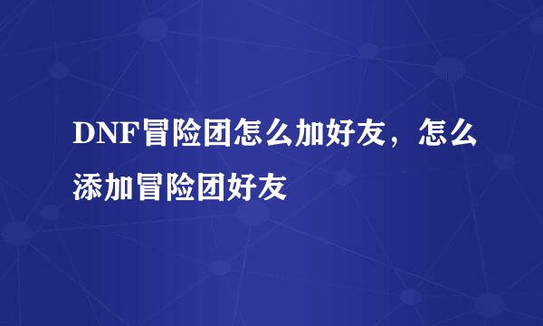 DNF冒险团怎么加好友，怎么添加冒险团好友