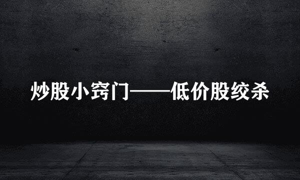 炒股小窍门——低价股绞杀