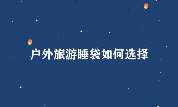 户外旅游睡袋如何选择
