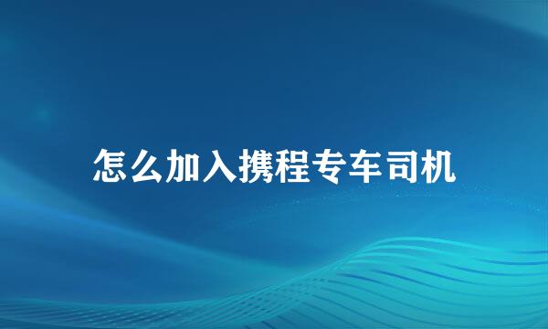 怎么加入携程专车司机