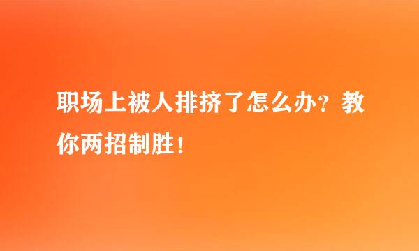 职场上被人排挤了怎么办？教你两招制胜！