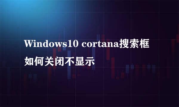 Windows10 cortana搜索框如何关闭不显示