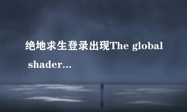 绝地求生登录出现The global shader cache file