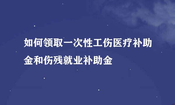 如何领取一次性工伤医疗补助金和伤残就业补助金