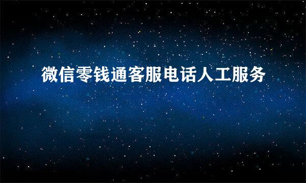 微信零钱通客服电话人工服务