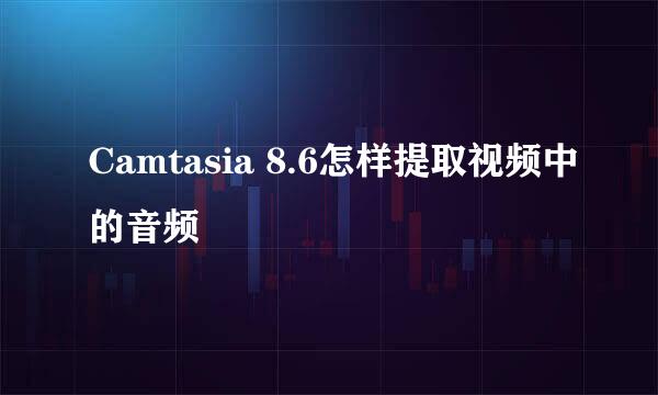 Camtasia 8.6怎样提取视频中的音频