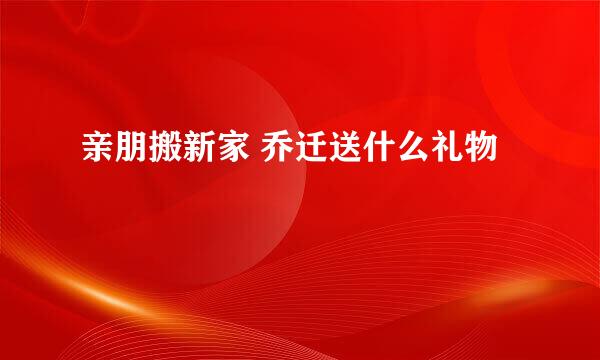 亲朋搬新家 乔迁送什么礼物