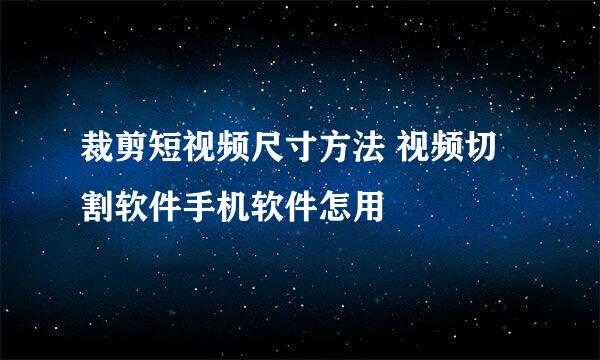 裁剪短视频尺寸方法 视频切割软件手机软件怎用