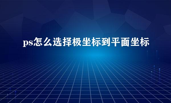 ps怎么选择极坐标到平面坐标