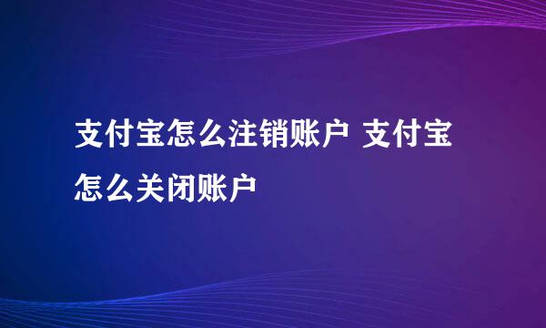 支付宝怎么注销账户 支付宝怎么关闭账户