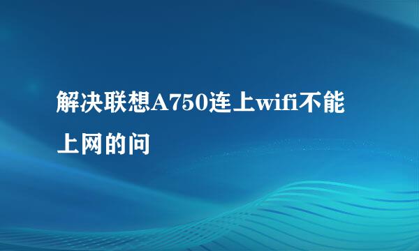 解决联想A750连上wifi不能上网的问