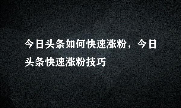 今日头条如何快速涨粉，今日头条快速涨粉技巧