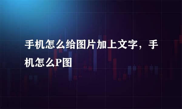 手机怎么给图片加上文字，手机怎么P图