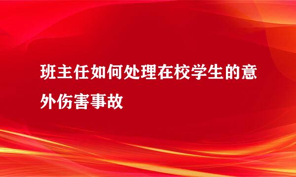 班主任如何处理在校学生的意外伤害事故