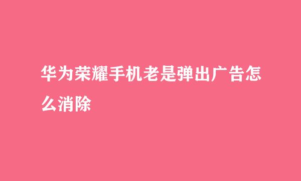 华为荣耀手机老是弹出广告怎么消除