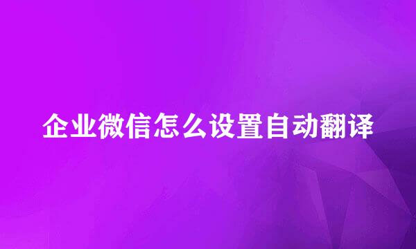 企业微信怎么设置自动翻译