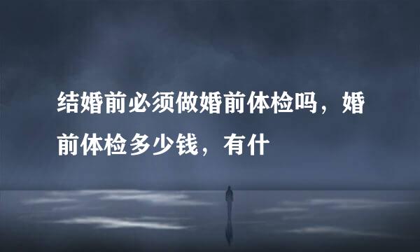 结婚前必须做婚前体检吗，婚前体检多少钱，有什