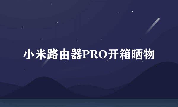 小米路由器PRO开箱晒物