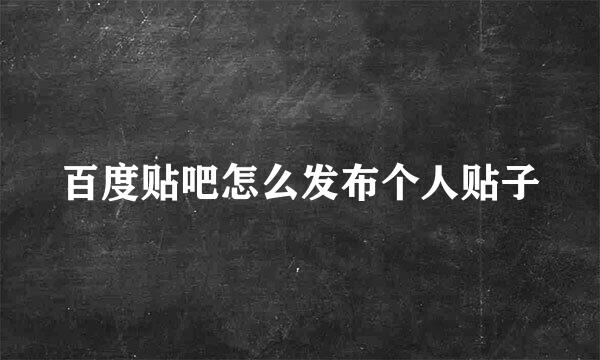 百度贴吧怎么发布个人贴子