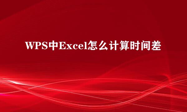 WPS中Excel怎么计算时间差