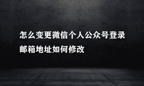 怎么变更微信个人公众号登录邮箱地址如何修改