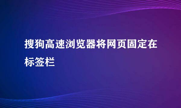 搜狗高速浏览器将网页固定在标签栏