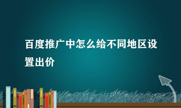 百度推广中怎么给不同地区设置出价
