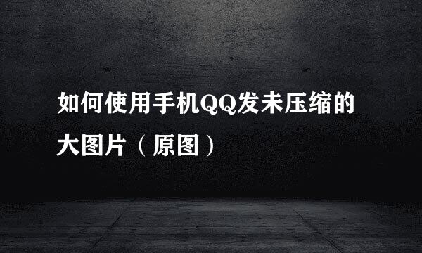 如何使用手机QQ发未压缩的大图片（原图）