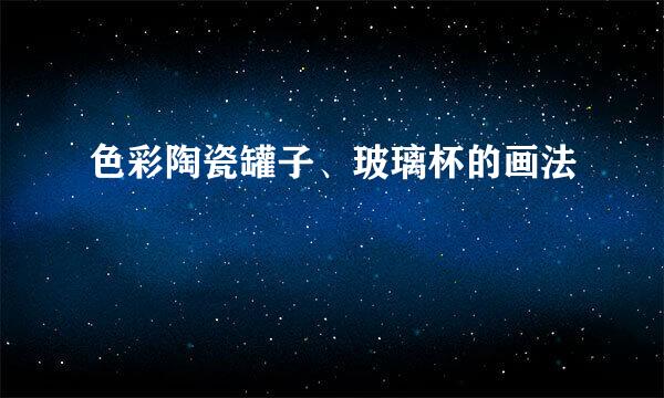 色彩陶瓷罐子、玻璃杯的画法