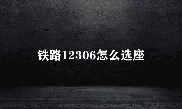 铁路12306怎么选座