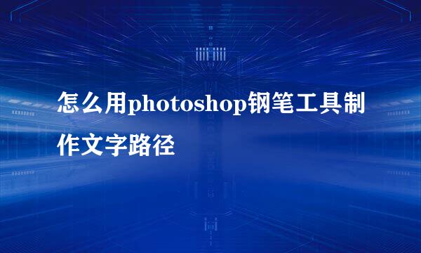 怎么用photoshop钢笔工具制作文字路径