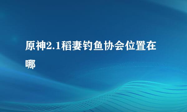 原神2.1稻妻钓鱼协会位置在哪