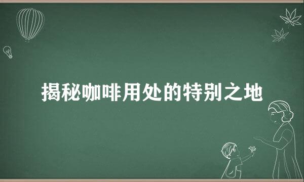揭秘咖啡用处的特别之地