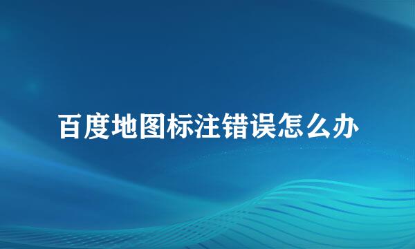 百度地图标注错误怎么办