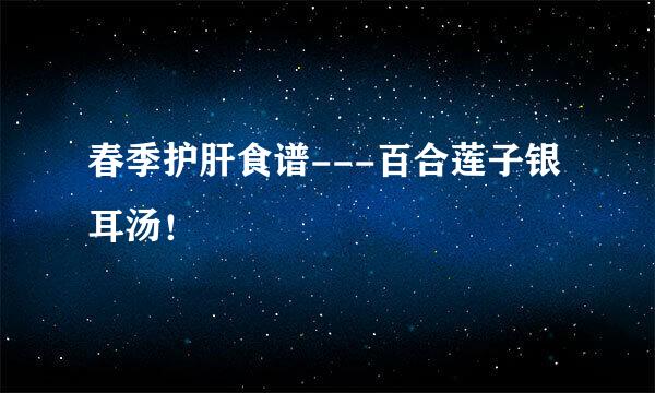 春季护肝食谱---百合莲子银耳汤！
