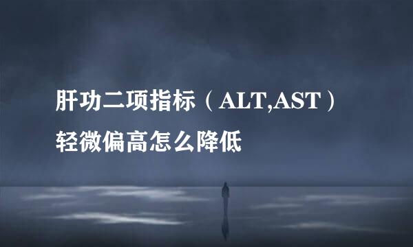 肝功二项指标（ALT,AST）轻微偏高怎么降低
