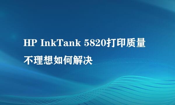 HP InkTank 5820打印质量不理想如何解决